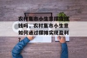 农村集市小生意摆摊赚钱吗,农村集市小生意如何通过摆摊实现盈利? 农村集市小生意摆摊赚钱吗,农村集市小生意如何通过摆摊实现盈利?