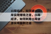 口岸经济,如何通过口岸实现赚钱之道,口岸经济,如何利用口岸资源实现盈利之道