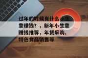 过年的时候有什么小生意赚钱?,新年小生意赚钱推荐,年货采购、特色食品销售等 过年的时候有什么小生意赚钱?,新年小生意赚钱推荐,年货采购、特色食品销售等