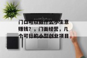 门口可以做什么小生意赚钱?,门面经营,几个可行的小型创业项目 门口可以做什么小生意赚钱?,门面经营,几个可行的小型创业项目
