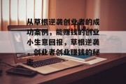 从草根逆袭创业者的成功案例,能赚钱的创业小生意回报,草根逆袭,创业者创业赚钱的秘密 从草根逆袭创业者的成功案例,能赚钱的创业小生意回报,草根逆袭,创业者创业赚钱的秘密
