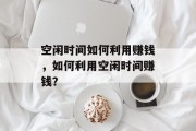 空闲时间如何利用赚钱,如何利用空闲时间赚钱? 空闲时间如何利用赚钱,如何利用空闲时间赚钱?