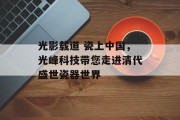 光影载道 瓷上中国,光峰科技带您走进清代盛世瓷器世界