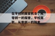 在学校的商业机会,从零到一的探索,学校商机,从零到一的探索 在学校的商业机会,从零到一的探索,学校商机,从零到一的探索