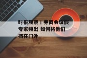 时报观察丨券商会议假专家频出 如何将他们挡在门外 时报观察丨券商会议假专家频出 如何将他们挡在门外
