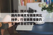 叉车:预计2025年国内市场叉车销量同比持平,行业销售增量仍主要依靠出口业务