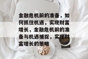 金融危机前的准备,如何抓住机遇,实现财富增长,金融危机前的准备与机遇捕捉,实现财富增长的策略 金融危机前的准备,如何抓住机遇,实现财富增长,金融危机前的准备与机遇捕捉,实现财富增长的策略