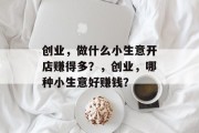 创业,做什么小生意开店赚得多?,创业,哪种小生意好赚钱? 创业,做什么小生意开店赚得多?,创业,哪种小生意好赚钱?