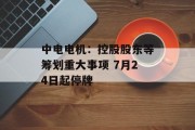 中电电机:控股股东等筹划重大事项 7月24日起停牌
