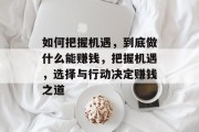 如何把握机遇，到底做什么能赚钱，把握机遇，选择与行动决定赚钱之道