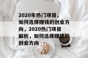 2020年热门项目,如何选择赚钱的创业方向,2020热门项目解析,如何选择赚钱的创业方向 2020年热门项目,如何选择赚钱的创业方向,2020热门项目解析,如何选择赚钱的创业方向