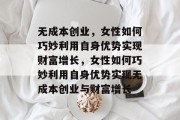 无成本创业,女性如何巧妙利用自身优势实现财富增长,女性如何巧妙利用自身优势实现无成本创业与财富增长 无成本创业,女性如何巧妙利用自身优势实现财富增长,女性如何巧妙利用自身优势实现无成本创业与财富增长