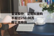金证股份:公司拟回购不超过250.00万股公司股份 金证股份:公司拟回购不超过250.00万股公司股份