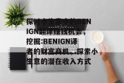 探讨小生意中的BENIGN翻译赚钱机会,挖掘:BENIGN译者的财富商机,探索小生意的潜在收入方式 探讨小生意中的BENIGN翻译赚钱机会,挖掘:BENIGN译者的财富商机,探索小生意的潜在收入方式