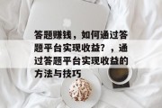 答题赚钱，如何通过答题平台实现收益？，通过答题平台实现收益的方法与技巧