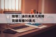 瑞银:油价未来几周将突破每桶90美元 瑞银:油价未来几周将突破每桶90美元