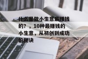 什么是做小生意最赚钱的?,10种最赚钱的小生意,从初创到成功的秘诀 什么是做小生意最赚钱的?,10种最赚钱的小生意,从初创到成功的秘诀