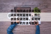 怀仁如何通过创业与投资实现财富增长，怀仁创业投资之路，实现财富增长的方法与策略