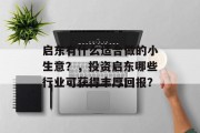启东有什么适合做的小生意?,投资启东哪些行业可获得丰厚回报? 启东有什么适合做的小生意?,投资启东哪些行业可获得丰厚回报?