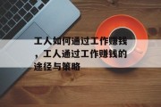 工人如何通过工作赚钱,工人通过工作赚钱的途径与策略