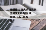 海目星今日大宗交易折价成交250万股 成交额7832.38万元 海目星今日大宗交易折价成交250万股 成交额7832.38万元