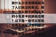 在众多的创业项目中，做什么小生意赚钱成为了人们关注的焦点。那么，怎么做才能在众多的小生意中脱颖而出呢？以下是一些可以帮助你做出明智决策的建议。，如何在众多创业项目中脱颖而出，获得成功的关键因素