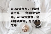 WOW炼金术,打造财富之路——合剂赚钱攻略,WOW炼金术,合剂赚钱攻略,打造财富之路 WOW炼金术,打造财富之路——合剂赚钱攻略,WOW炼金术,合剂赚钱攻略,打造财富之路