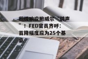 积极响应鲍威尔“鸽声”!FED官员齐呼:首降幅度应为25个基点 积极响应鲍威尔“鸽声”!FED官员齐呼:首降幅度应为25个基点