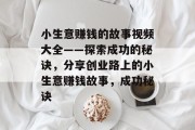 小生意赚钱的故事视频大全——探索成功的秘诀,分享创业路上的小生意赚钱故事,成功秘诀 小生意赚钱的故事视频大全——探索成功的秘诀,分享创业路上的小生意赚钱故事,成功秘诀