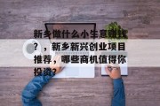 新乡做什么小生意赚钱?,新乡新兴创业项目推荐,哪些商机值得你投资? 新乡做什么小生意赚钱?,新乡新兴创业项目推荐,哪些商机值得你投资?