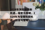 2024年淘宝赚钱新机遇,探索与策略,2024年淘宝赚钱新机遇,探索与策略 2024年淘宝赚钱新机遇,探索与策略,2024年淘宝赚钱新机遇,探索与策略