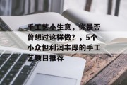 手工艺小生意,你是否曾想过这样做?,5个小众但利润丰厚的手工艺项目推荐