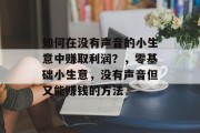 如何在没有声音的小生意中赚取利润?,零基础小生意,没有声音但又能赚钱的方法 如何在没有声音的小生意中赚取利润?,零基础小生意,没有声音但又能赚钱的方法