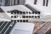 女生创业选什么项目赚大钱?,赚钱快的女性创业项目推荐 女生创业选什么项目赚大钱?,赚钱快的女性创业项目推荐