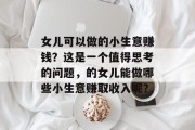 女儿可以做的小生意赚钱?这是一个值得思考的问题,的女儿能做哪些小生意赚取收入呢? 女儿可以做的小生意赚钱?这是一个值得思考的问题,的女儿能做哪些小生意赚取收入呢?