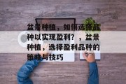 盆景种植,如何选择品种以实现盈利?,盆景种植,选择盈利品种的策略与技巧