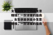 女生如何创业做小生意赚钱?一份详细的指南,女生创业创业小生意赚钱,一份详细的指南 女生如何创业做小生意赚钱?一份详细的指南,女生创业创业小生意赚钱,一份详细的指南