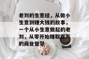老刘的生意经,从做小生意到赚大钱的故事,一个从小生意做起的老刘,从零开始赚取百万的商业智慧