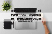 景区夜晚的小生意,赚钱的好方法,夜间旅游地,挖掘商机的全新途径 景区夜晚的小生意,赚钱的好方法,夜间旅游地,挖掘商机的全新途径