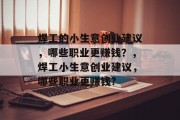 焊工的小生意创业建议，哪些职业更赚钱？，焊工小生意创业建议，哪些职业更赚钱?