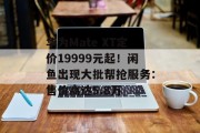 华为Mate XT定价19999元起!闲鱼出现大批帮抢服务:售价高达5.8万 华为Mate XT定价19999元起!闲鱼出现大批帮抢服务:售价高达5.8万