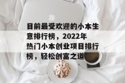 目前最受欢迎的小本生意排行榜,2022年热门小本创业项目排行榜,轻松创富之道 目前最受欢迎的小本生意排行榜,2022年热门小本创业项目排行榜,轻松创富之道