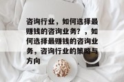 咨询行业,如何选择最赚钱的咨询业务?,如何选择最赚钱的咨询业务,咨询行业的策略与方向 咨询行业,如何选择最赚钱的咨询业务?,如何选择最赚钱的咨询业务,咨询行业的策略与方向