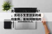 流动做小生意赚钱吗?,流动小生意创业的成功案例,是如何赚钱的? 流动做小生意赚钱吗?,流动小生意创业的成功案例,是如何赚钱的?