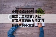 全职妈妈创业赚钱的小生意,全职妈妈创业,在家从事的收入稳定且有前景的小生意 全职妈妈创业赚钱的小生意,全职妈妈创业,在家从事的收入稳定且有前景的小生意