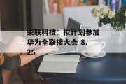 荣联科技:拟计划参加华为全联接大会 8.25 荣联科技:拟计划参加华为全联接大会 8.25