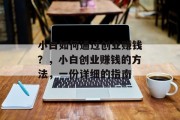 小白如何通过创业赚钱?,小白创业赚钱的方法,一份详细的指南 小白如何通过创业赚钱?,小白创业赚钱的方法,一份详细的指南