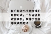 在广东做小生意赚钱的几种方式,广东省创业致富商机,多种小生意赚大钱的方法 在广东做小生意赚钱的几种方式,广东省创业致富商机,多种小生意赚大钱的方法