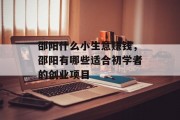 邵阳什么小生意赚钱,邵阳有哪些适合初学者的创业项目 邵阳什么小生意赚钱,邵阳有哪些适合初学者的创业项目