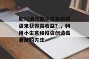 如何通过做小生意和投资来获得高收益?,利用小生意和投资创造高收益的方法 如何通过做小生意和投资来获得高收益?,利用小生意和投资创造高收益的方法